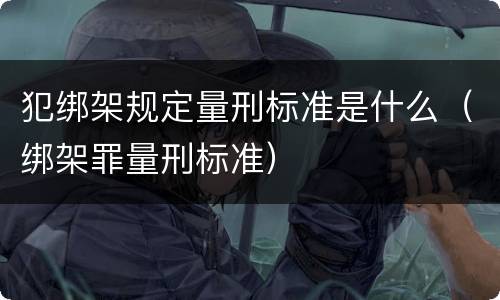 犯绑架规定量刑标准是什么（绑架罪量刑标准）