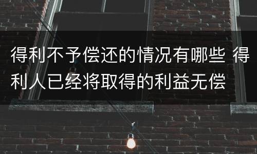 得利不予偿还的情况有哪些 得利人已经将取得的利益无偿