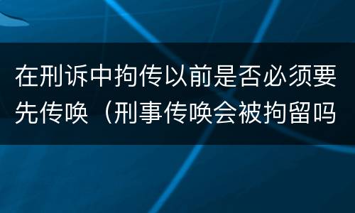 在刑诉中拘传以前是否必须要先传唤（刑事传唤会被拘留吗）