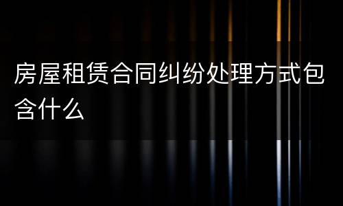 房屋租赁合同纠纷处理方式包含什么
