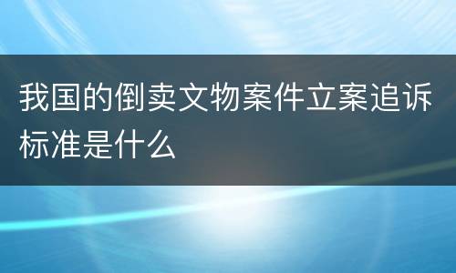 我国的倒卖文物案件立案追诉标准是什么