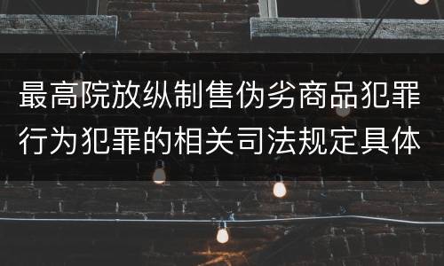 最高院放纵制售伪劣商品犯罪行为犯罪的相关司法规定具体有哪些重要内容