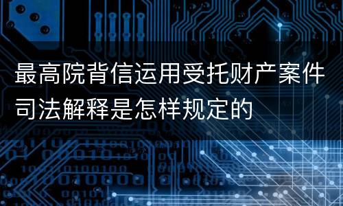 最高院背信运用受托财产案件司法解释是怎样规定的