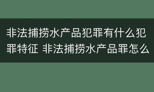 非法捕捞水产品犯罪有什么犯罪特征 非法捕捞水产品罪怎么判刑