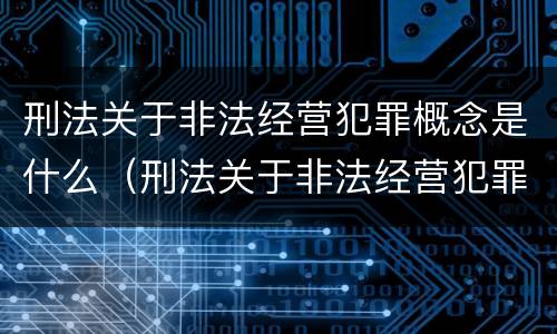 刑法关于非法经营犯罪概念是什么（刑法关于非法经营犯罪概念是什么规定）
