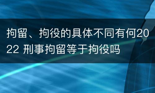 拘留、拘役的具体不同有何2022 刑事拘留等于拘役吗