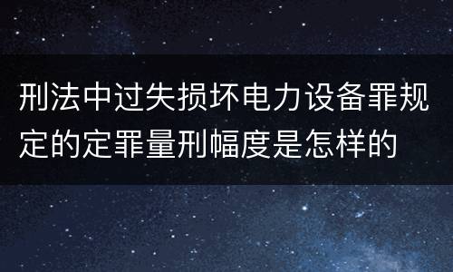 刑法中过失损坏电力设备罪规定的定罪量刑幅度是怎样的