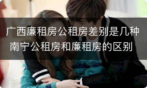 广西廉租房公租房差别是几种 南宁公租房和廉租房的区别
