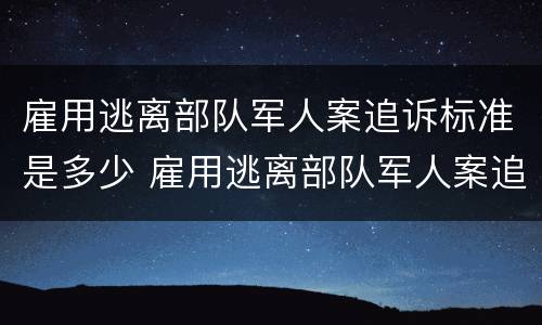 雇用逃离部队军人案追诉标准是多少 雇用逃离部队军人案追诉标准是多少天