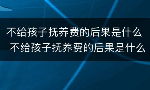 不给孩子抚养费的后果是什么 不给孩子抚养费的后果是什么呢