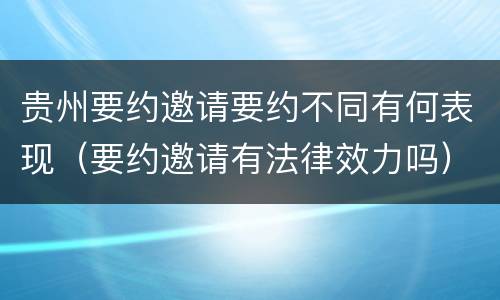 贵州要约邀请要约不同有何表现（要约邀请有法律效力吗）