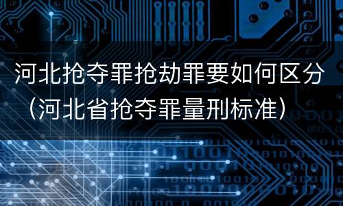 河北抢夺罪抢劫罪要如何区分（河北省抢夺罪量刑标准）