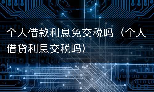 个人借款利息免交税吗（个人借贷利息交税吗）