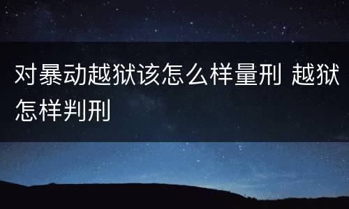 对暴动越狱该怎么样量刑 越狱怎样判刑