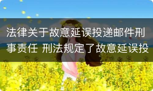 法律关于故意延误投递邮件刑事责任 刑法规定了故意延误投递邮件罪