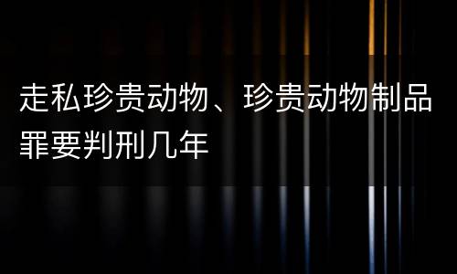 走私珍贵动物、珍贵动物制品罪要判刑几年