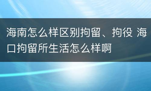 海南怎么样区别拘留、拘役 海口拘留所生活怎么样啊