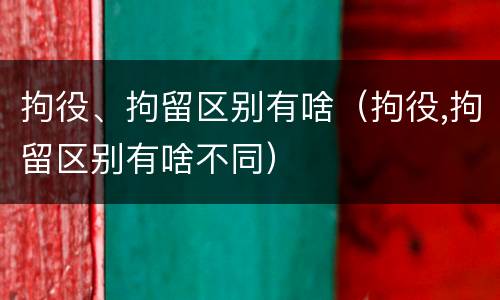 拘役、拘留区别有啥（拘役,拘留区别有啥不同）