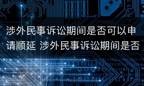 涉外民事诉讼期间是否可以申请顺延 涉外民事诉讼期间是否可以申请顺延审理