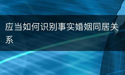 应当如何识别事实婚姻同居关系