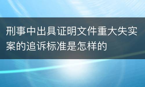 刑事中出具证明文件重大失实案的追诉标准是怎样的