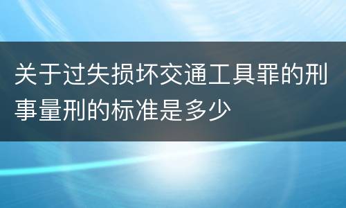 关于过失损坏交通工具罪的刑事量刑的标准是多少