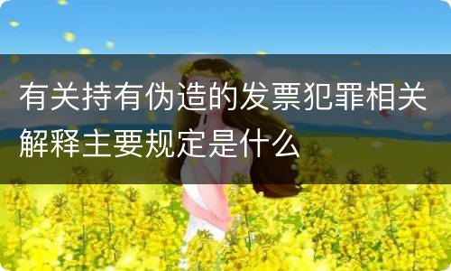 有关持有伪造的发票犯罪相关解释主要规定是什么