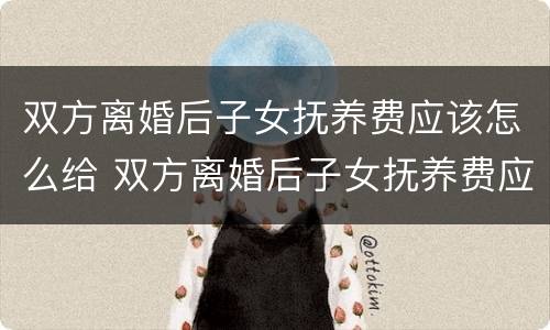 双方离婚后子女抚养费应该怎么给 双方离婚后子女抚养费应该怎么给对方