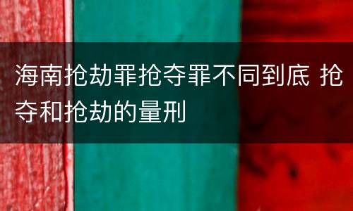 海南抢劫罪抢夺罪不同到底 抢夺和抢劫的量刑