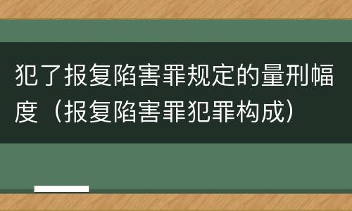 犯了报复陷害罪规定的量刑幅度（报复陷害罪犯罪构成）
