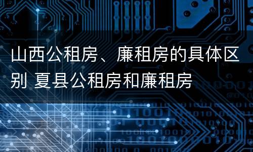 山西公租房、廉租房的具体区别 夏县公租房和廉租房