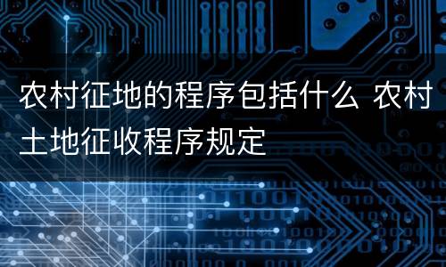 农村征地的程序包括什么 农村土地征收程序规定