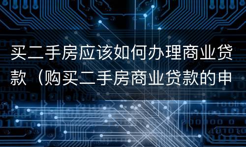 买二手房应该如何办理商业贷款（购买二手房商业贷款的申请条件）