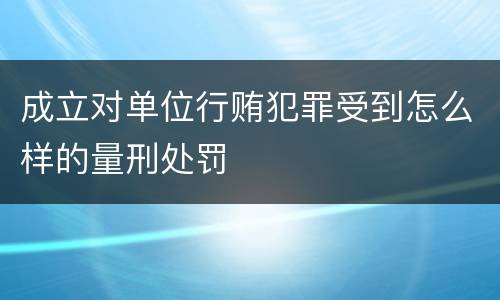 成立对单位行贿犯罪受到怎么样的量刑处罚