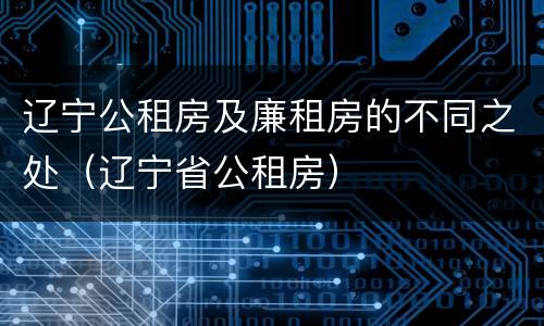 辽宁公租房及廉租房的不同之处（辽宁省公租房）