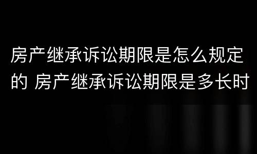 房产继承诉讼期限是怎么规定的 房产继承诉讼期限是多长时间