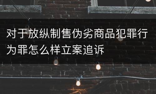 对于放纵制售伪劣商品犯罪行为罪怎么样立案追诉