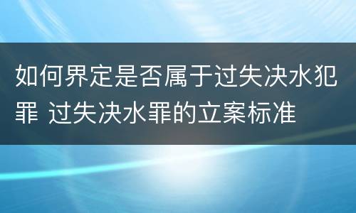 如何界定是否属于过失决水犯罪 过失决水罪的立案标准