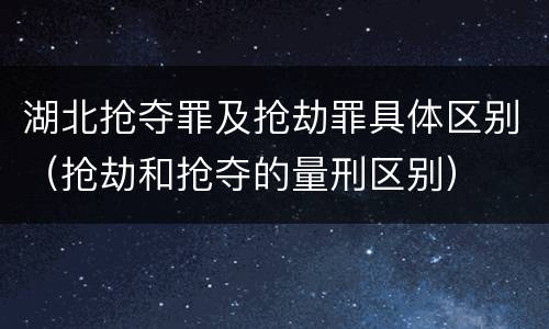 湖北抢夺罪及抢劫罪具体区别（抢劫和抢夺的量刑区别）