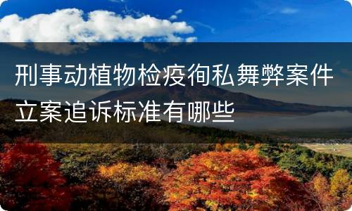 刑事动植物检疫徇私舞弊案件立案追诉标准有哪些