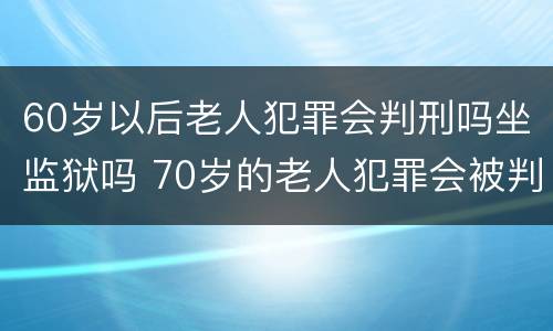 60岁以后老人犯罪会判刑吗坐监狱吗 70岁的老人犯罪会被判刑坐牢吗