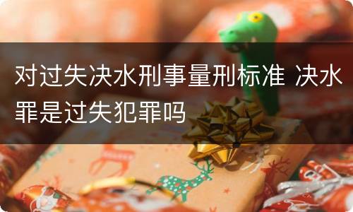 对过失决水刑事量刑标准 决水罪是过失犯罪吗