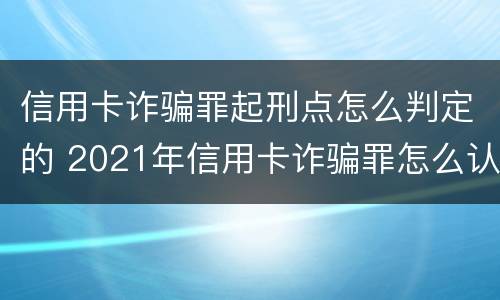 信用卡诈骗罪起刑点怎么判定的 2021年信用卡诈骗罪怎么认定