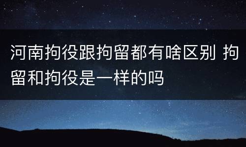 河南拘役跟拘留都有啥区别 拘留和拘役是一样的吗