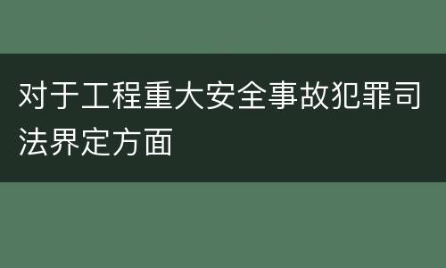 对于工程重大安全事故犯罪司法界定方面