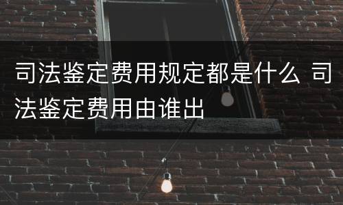 司法鉴定费用规定都是什么 司法鉴定费用由谁出