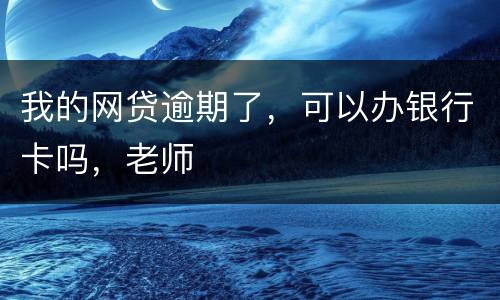 我的网贷逾期了，可以办银行卡吗，老师