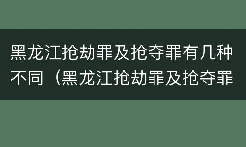 黑龙江抢劫罪及抢夺罪有几种不同（黑龙江抢劫罪及抢夺罪有几种不同行为）