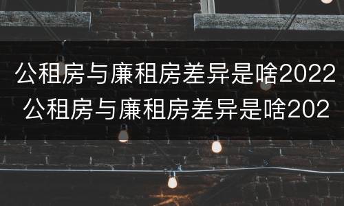 公租房与廉租房差异是啥2022 公租房与廉租房差异是啥2022年的