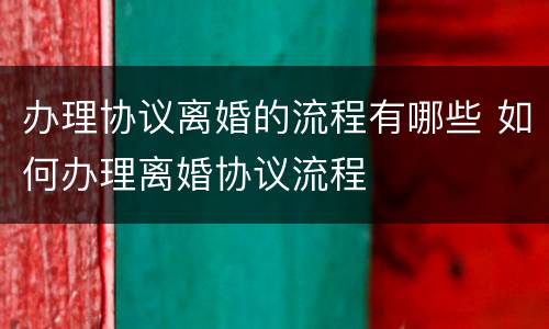 办理协议离婚的流程有哪些 如何办理离婚协议流程